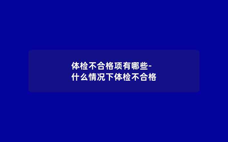 体检不合格项有哪些-什么情况下体检不合格