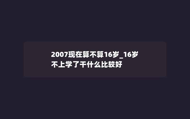 2007现在算不算16岁_16岁不上学了干什么比较好