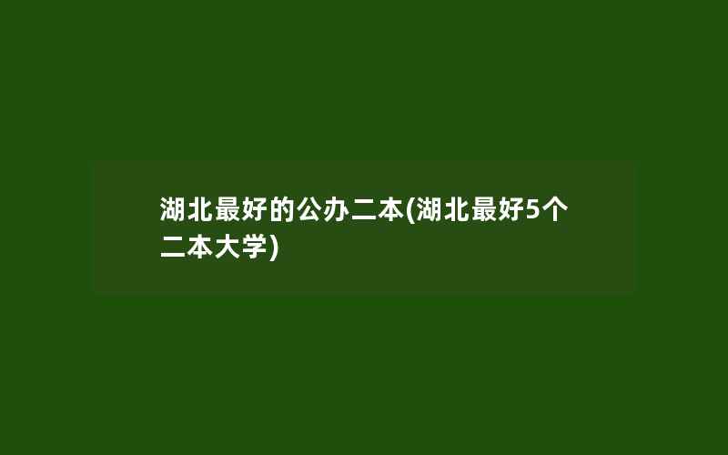 湖北最好的公办二本(湖北最好5个二本大学)