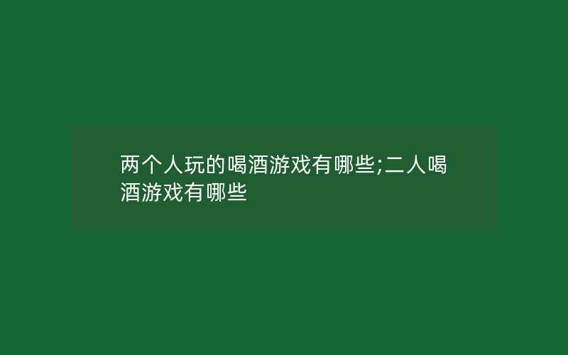 两个人玩的喝酒游戏有哪些;二人喝酒游戏有哪些