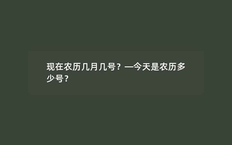 现在农历几月几号？—今天是农历多少号？