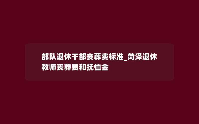 部队退休干部丧葬费标准_菏泽退休教师丧葬费和抚恤金