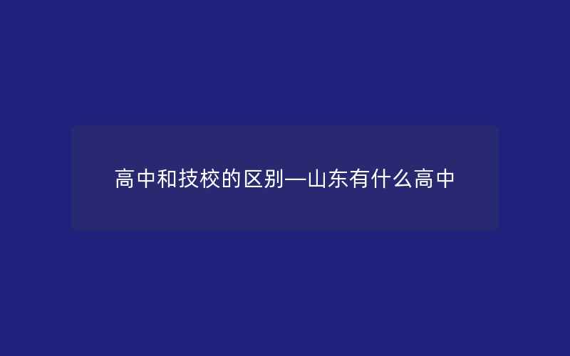 高中和技校的区别—山东有什么高中