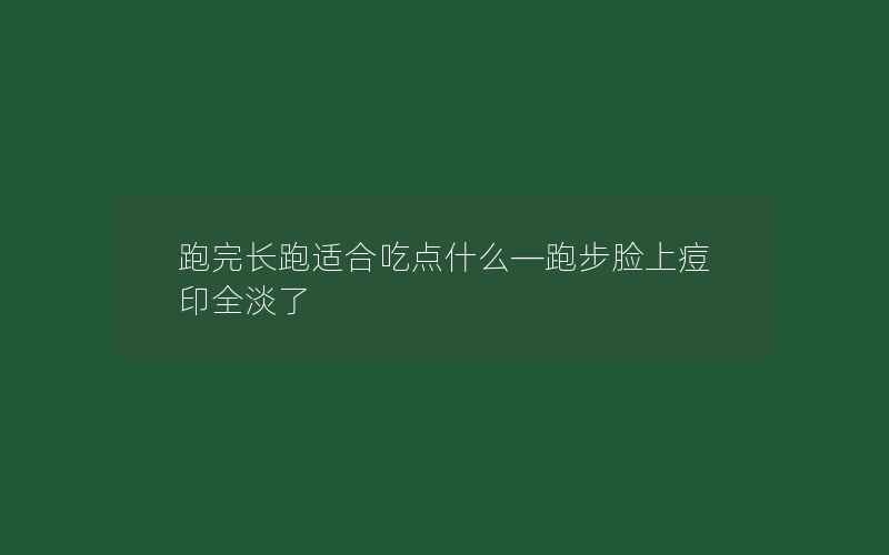 跑完长跑适合吃点什么—跑步脸上痘印全淡了