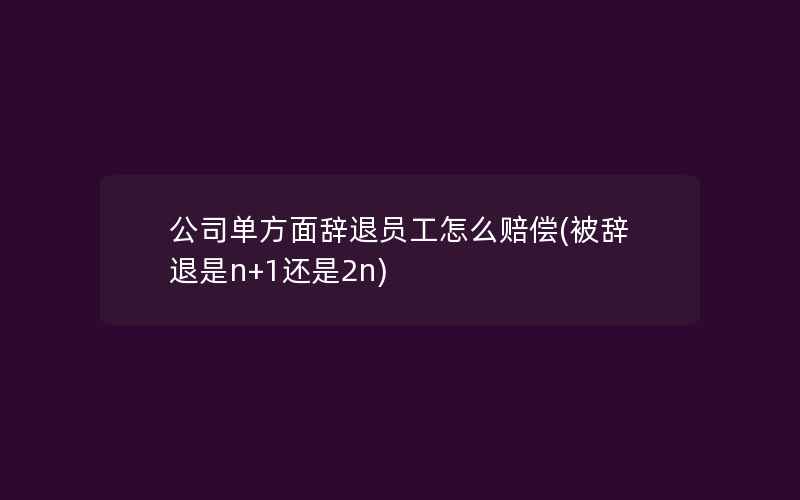 公司单方面辞退员工怎么赔偿(被辞退是n+1还是2n)