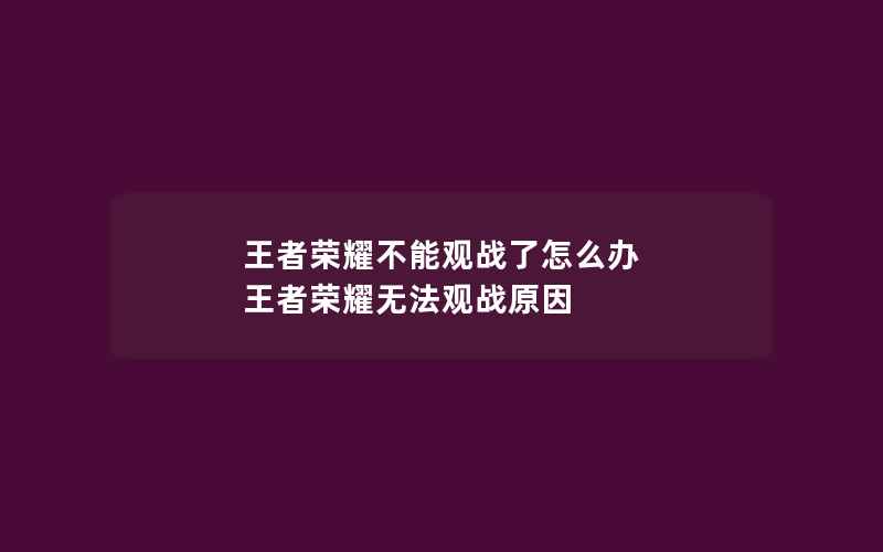 王者荣耀不能观战了怎么办 王者荣耀无法观战原因