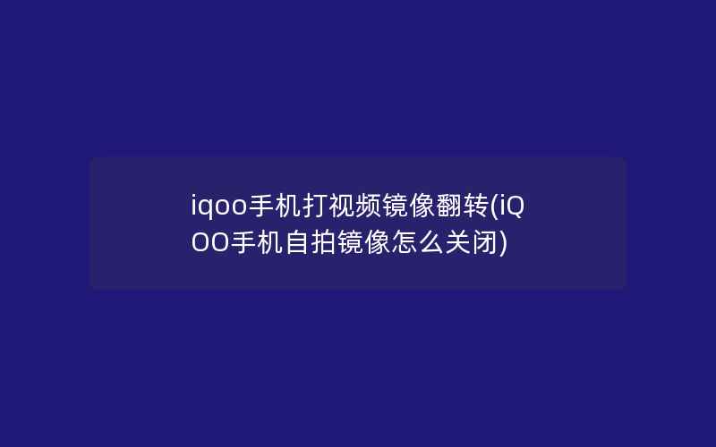 iqoo手机打视频镜像翻转(iQOO手机自拍镜像怎么关闭)