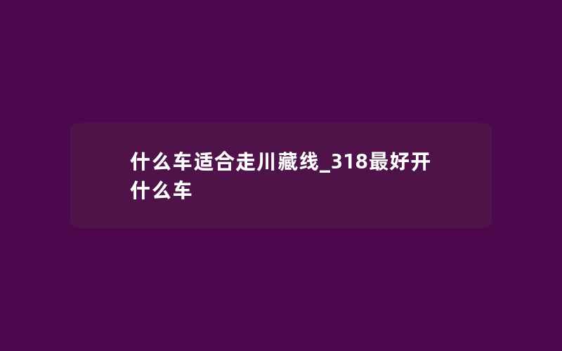 什么车适合走川藏线_318最好开什么车