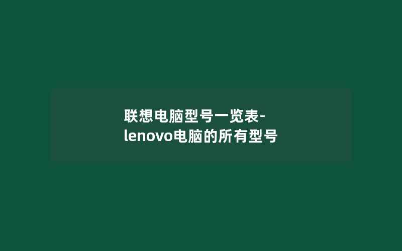 联想电脑型号一览表-lenovo电脑的所有型号