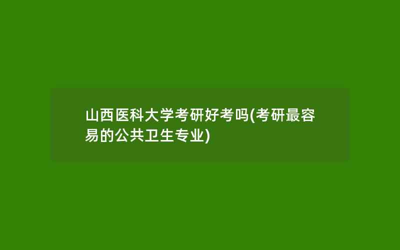 山西医科大学考研好考吗(考研最容易的公共卫生专业)