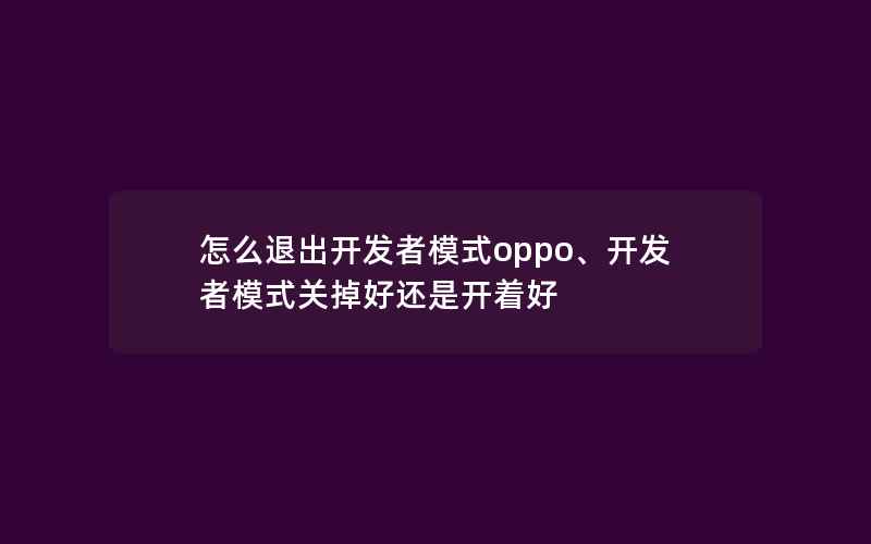 怎么退出开发者模式oppo、开发者模式关掉好还是开着好