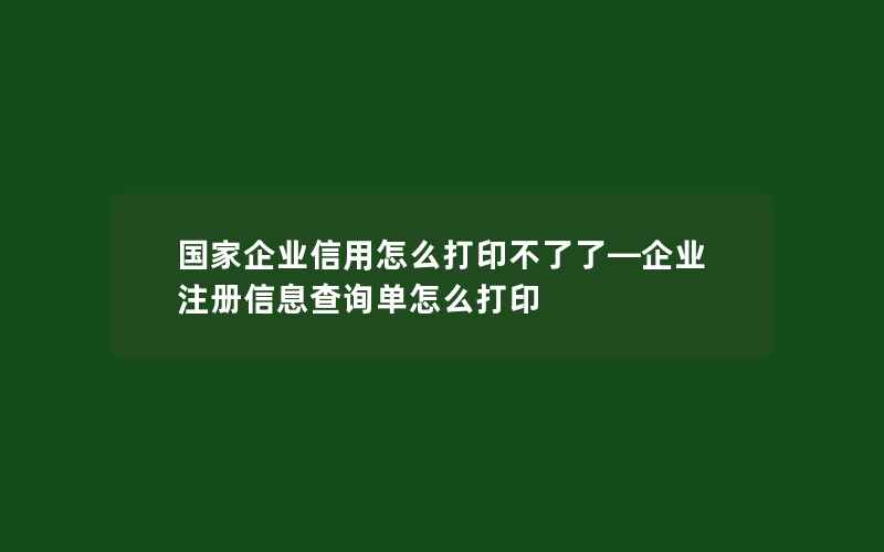 国家企业信用怎么打印不了了—企业注册信息查询单怎么打印