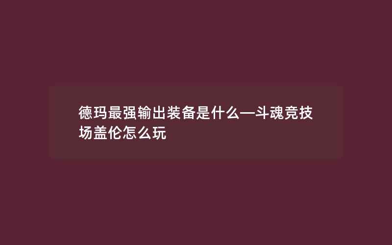 德玛最强输出装备是什么—斗魂竞技场盖伦怎么玩