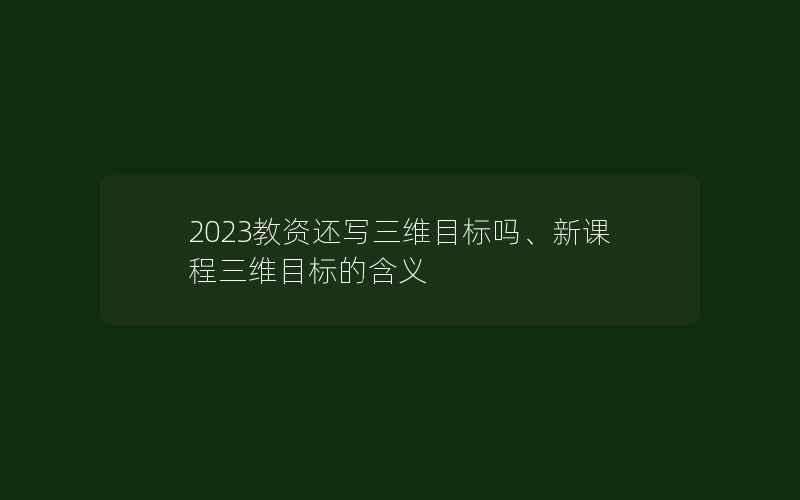 2023教资还写三维目标吗、新课程三维目标的含义