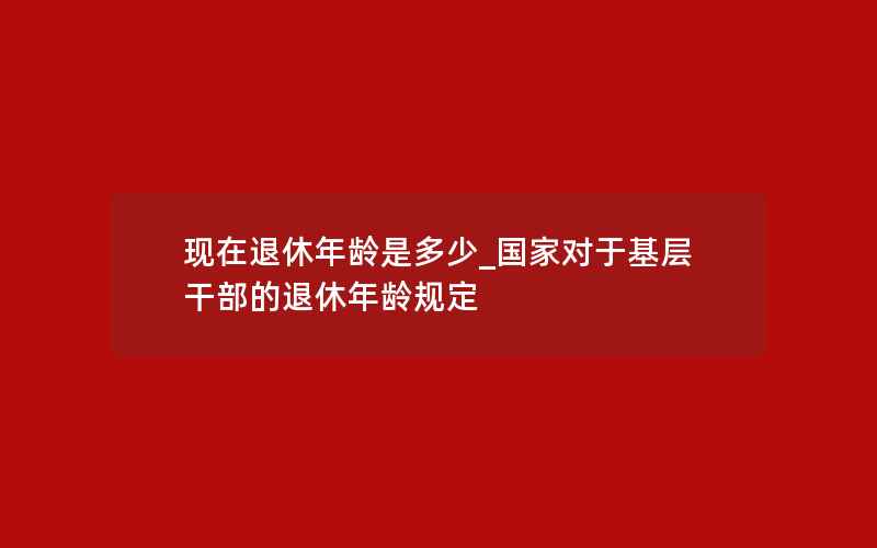 现在退休年龄是多少_国家对于基层干部的退休年龄规定