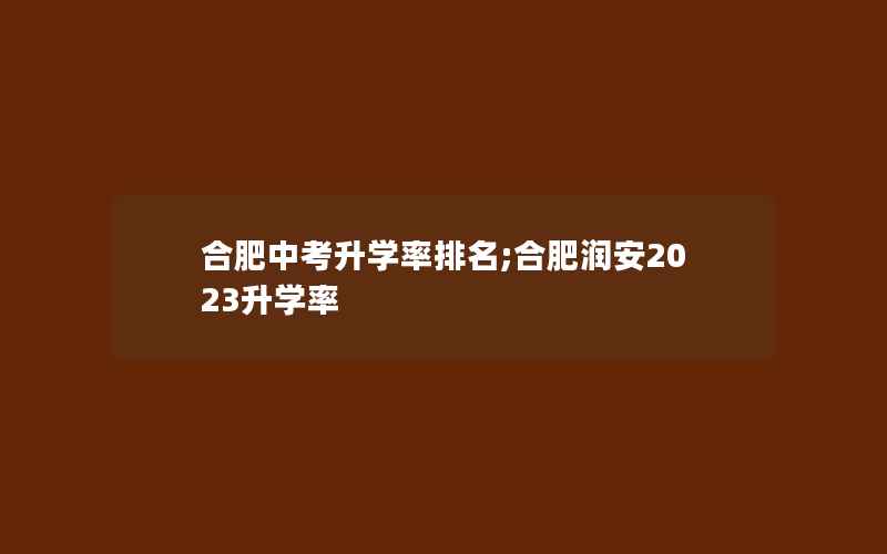 合肥中考升学率排名;合肥润安2023升学率