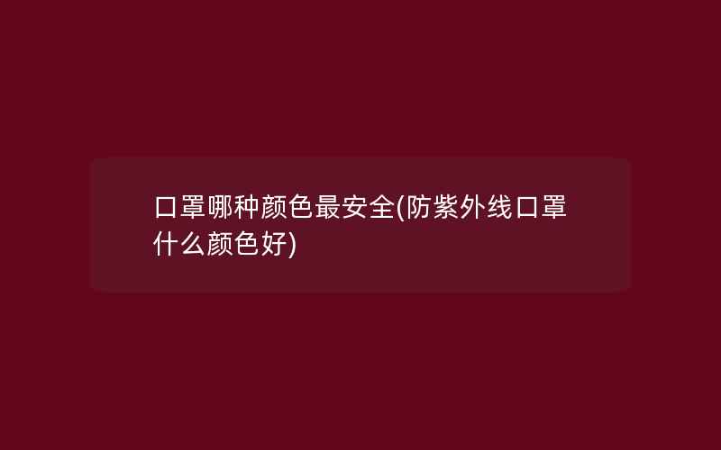 口罩哪种颜色最安全(防紫外线口罩什么颜色好)