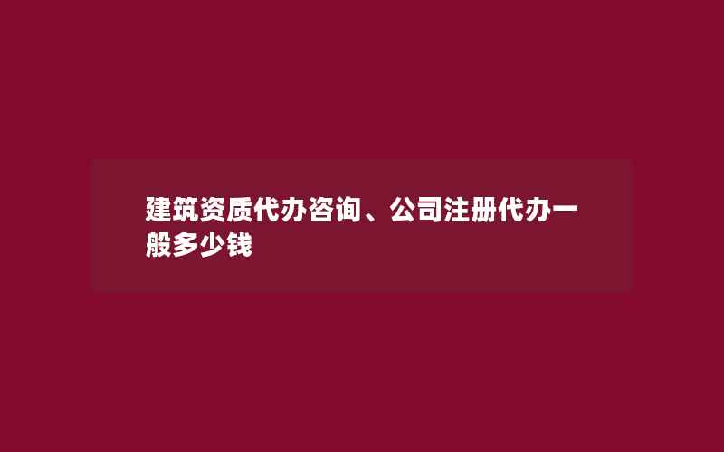 建筑资质代办咨询、公司注册代办一般多少钱