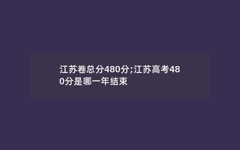 江苏卷总分480分;江苏高考480分是哪一年结束