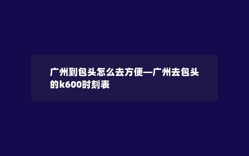 广州到包头怎么去方便—广州去包头的k600时刻表