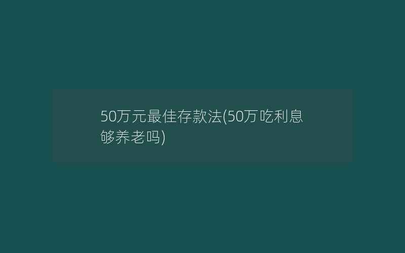 50万元最佳存款法(50万吃利息够养老吗)