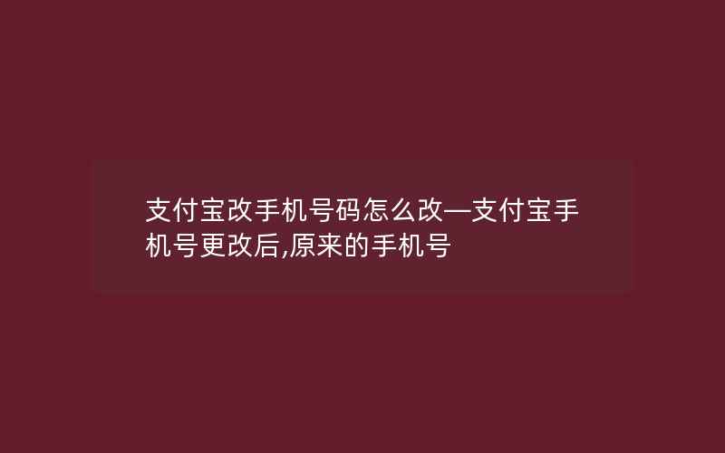 支付宝改手机号码怎么改—支付宝手机号更改后,原来的手机号