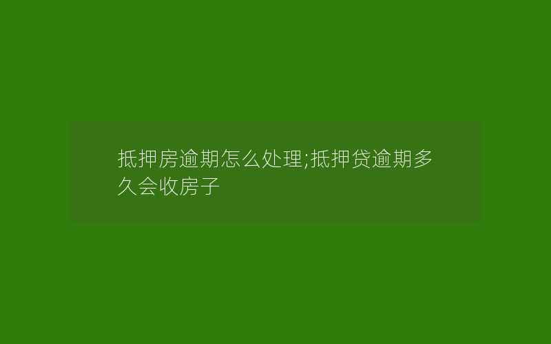 抵押房逾期怎么处理;抵押贷逾期多久会收房子