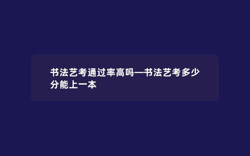 书法艺考通过率高吗—书法艺考多少分能上一本