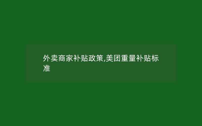 外卖商家补贴政策,美团重量补贴标准