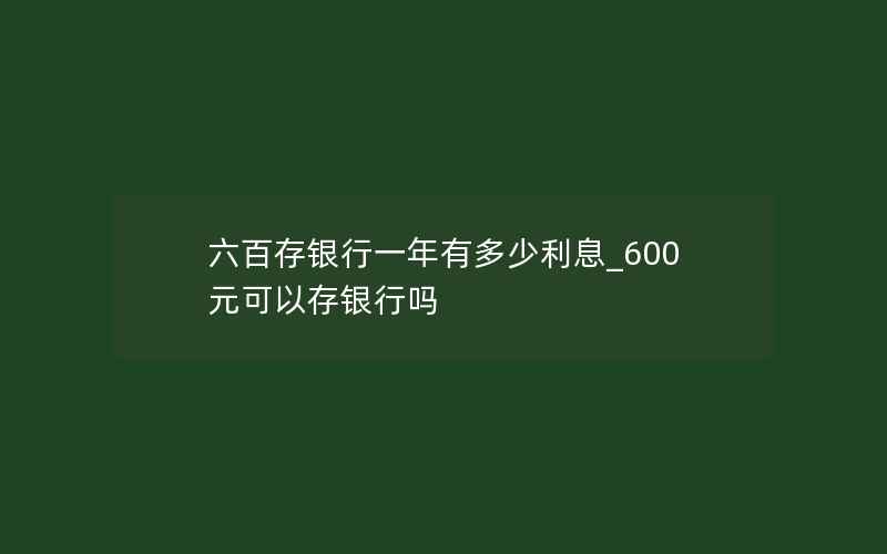 六百存银行一年有多少利息_600元可以存银行吗