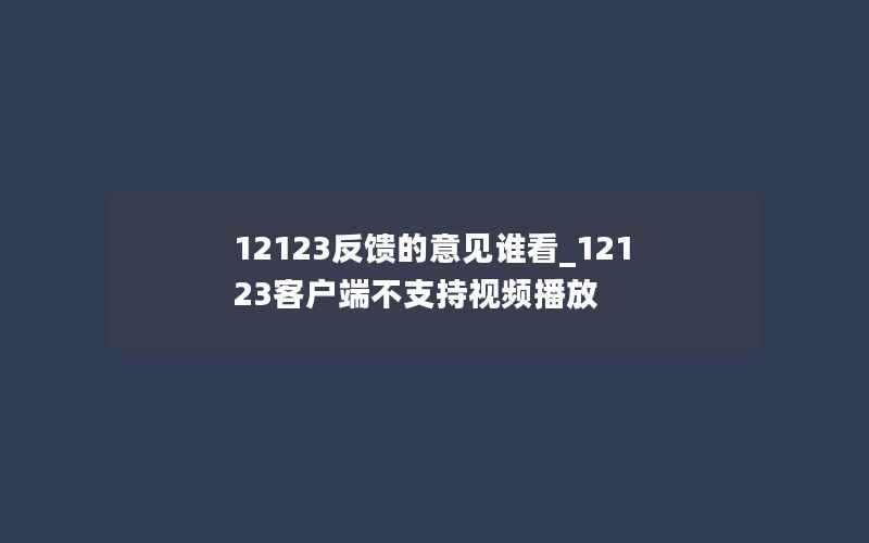 12123反馈的意见谁看_12123客户端不支持视频播放