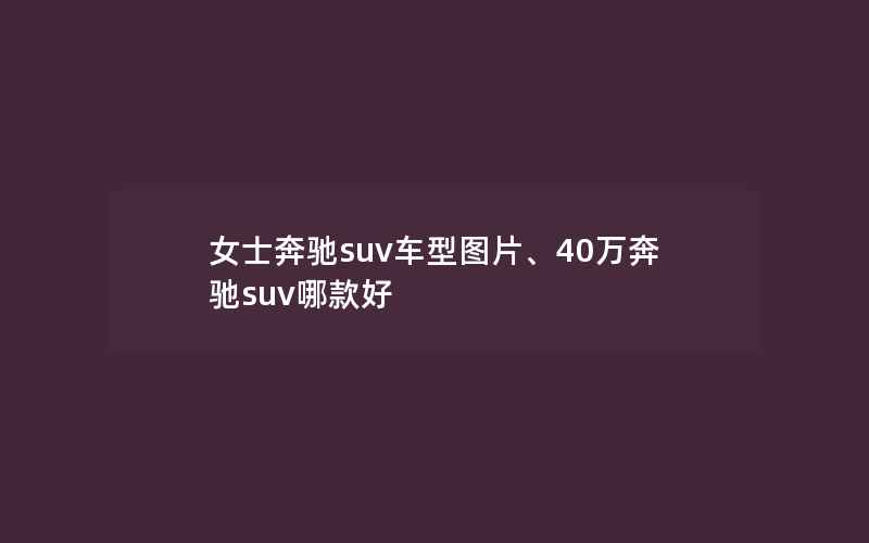 女士奔驰suv车型图片、40万奔驰suv哪款好