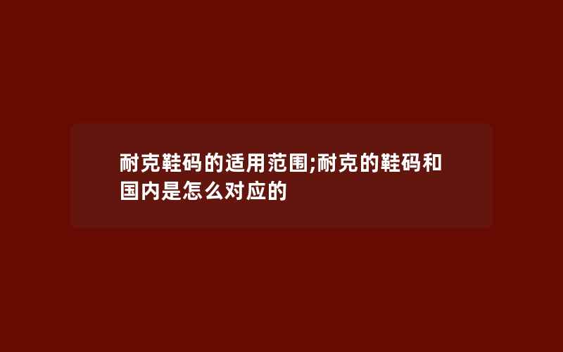 耐克鞋码的适用范围;耐克的鞋码和国内是怎么对应的