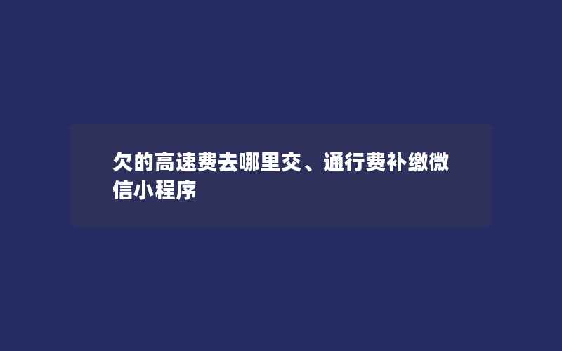 欠的高速费去哪里交、通行费补缴微信小程序