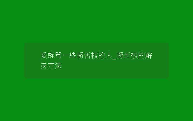 委婉骂一些嚼舌根的人_嚼舌根的解决方法