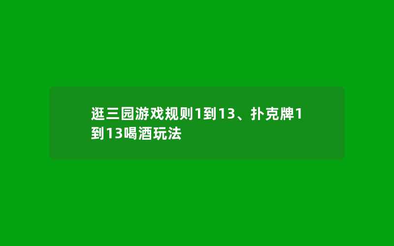 逛三园游戏规则1到13、扑克牌1到13喝酒玩法