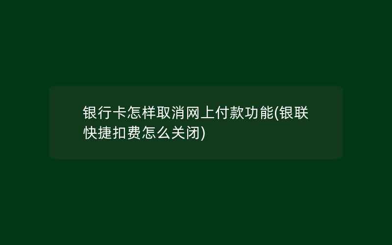 银行卡怎样取消网上付款功能(银联快捷扣费怎么关闭)