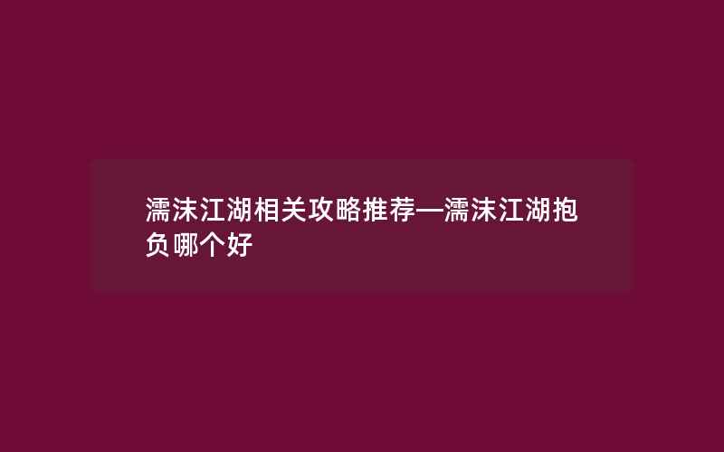 濡沫江湖相关攻略推荐—濡沫江湖抱负哪个好