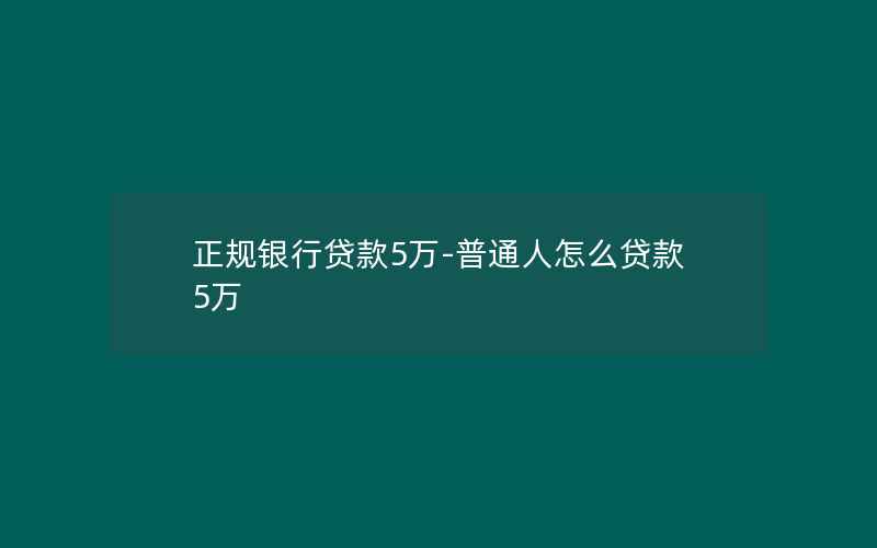 正规银行贷款5万-普通人怎么贷款5万