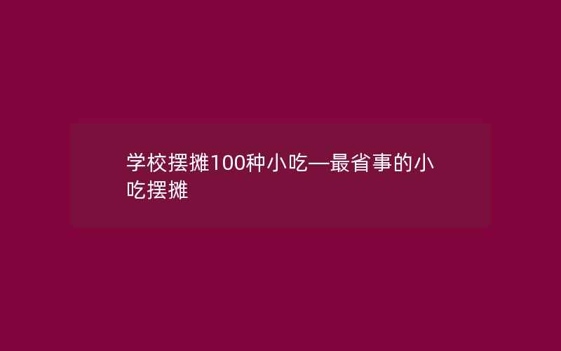 学校摆摊100种小吃—最省事的小吃摆摊