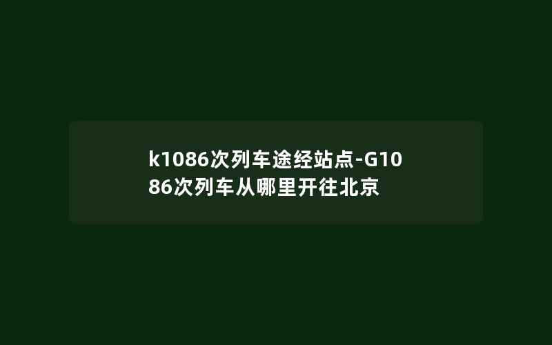 k1086次列车途经站点-G1086次列车从哪里开往北京