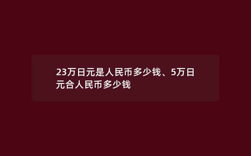 23万日元是人民币多少钱、5万日元合人民币多少钱