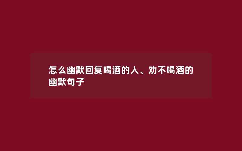 怎么幽默回复喝酒的人、劝不喝酒的幽默句子