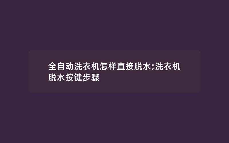 全自动洗衣机怎样直接脱水;洗衣机脱水按键步骤