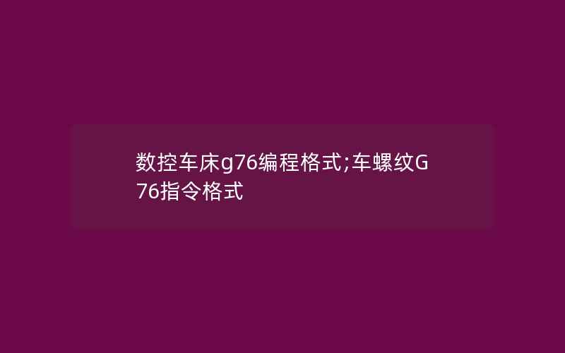 数控车床g76编程格式;车螺纹G76指令格式