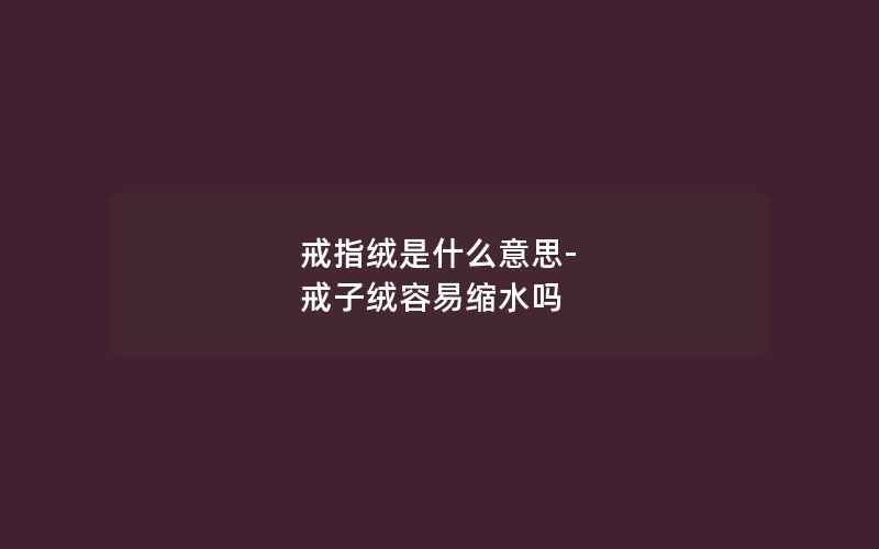 戒指绒是什么意思-戒子绒容易缩水吗