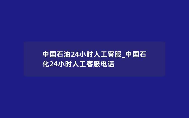 中国石油24小时人工客服_中国石化24小时人工客服电话