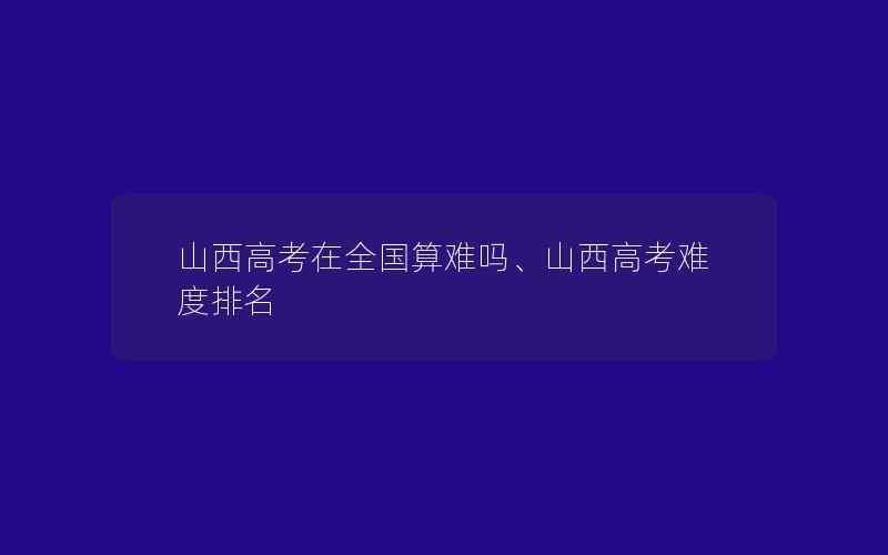 山西高考在全国算难吗、山西高考难度排名