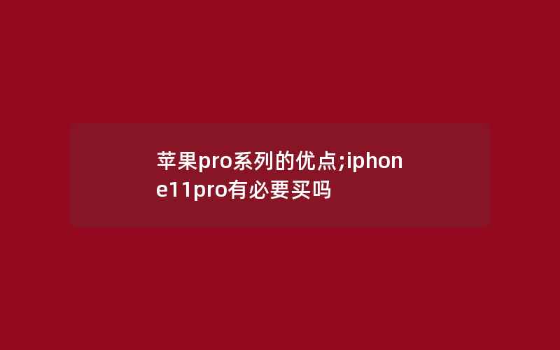 苹果pro系列的优点;iphone11pro有必要买吗