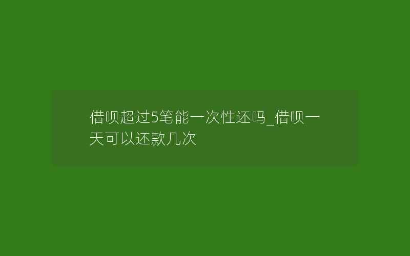 借呗超过5笔能一次性还吗_借呗一天可以还款几次